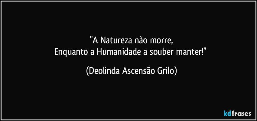 "A Natureza não morre,
Enquanto a Humanidade a souber manter!" (Deolinda Ascensão Grilo)