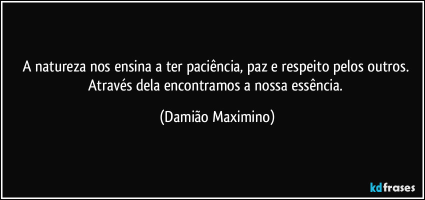 A natureza nos ensina a ter paciência, paz e respeito pelos outros. Através dela encontramos a nossa essência. (Damião Maximino)