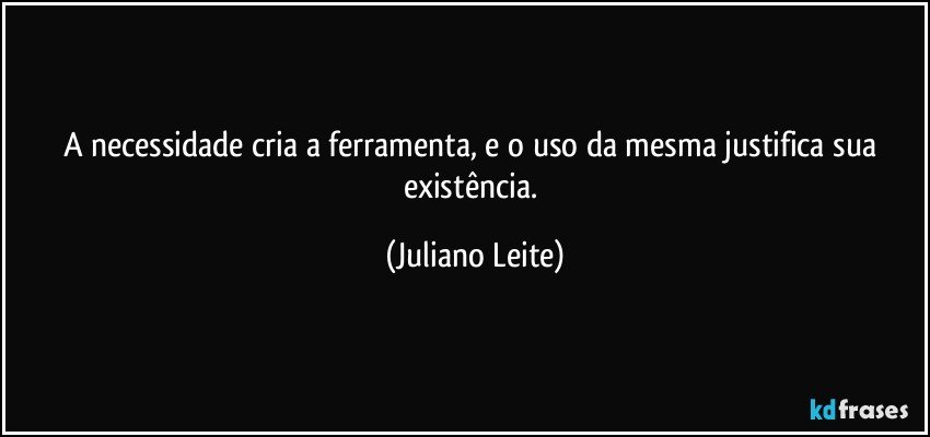 A necessidade cria a ferramenta, e o uso da mesma justifica sua existência. (Juliano Leite)