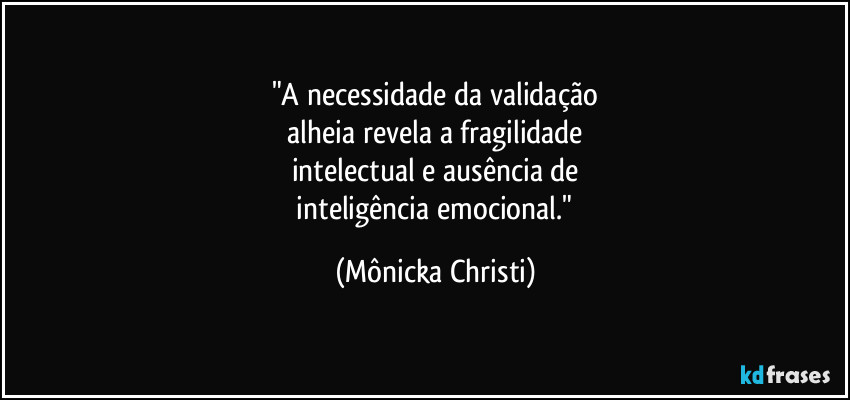 "A necessidade da validação
 alheia revela a fragilidade 
intelectual e ausência de
 inteligência emocional." (Mônicka Christi)