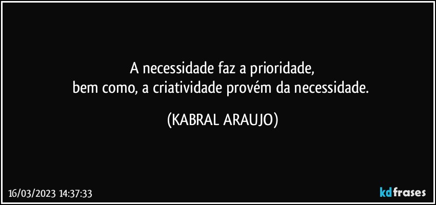 A necessidade faz a prioridade,
bem como, a criatividade provém da necessidade. (KABRAL ARAUJO)