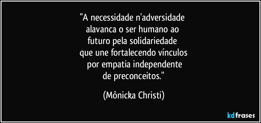 "A necessidade n'adversidade 
alavanca o ser humano ao 
futuro pela solidariedade 
que une fortalecendo vínculos
 por empatia independente
 de preconceitos." (Mônicka Christi)