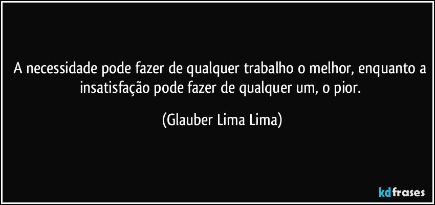 A necessidade pode fazer de qualquer trabalho o melhor, enquanto a insatisfação pode fazer de qualquer um, o pior. (Glauber Lima Lima)