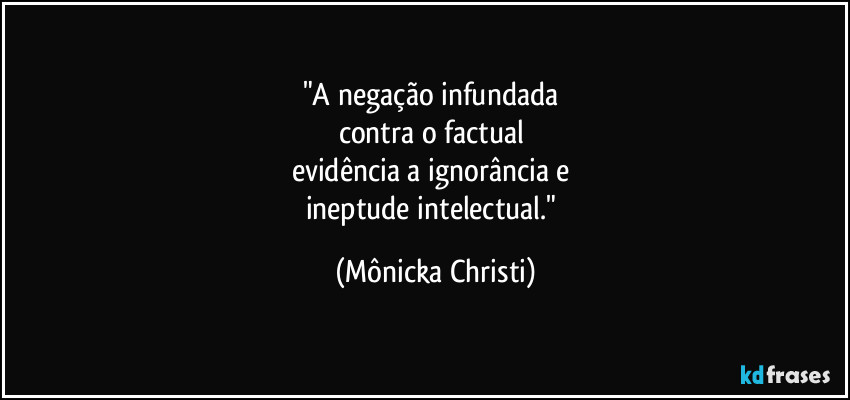 "A negação infundada 
contra o factual 
evidência a ignorância e 
ineptude intelectual." (Mônicka Christi)