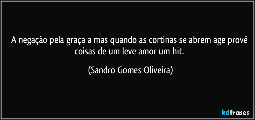 A negação pela graça a mas quando as cortinas se abrem age provê coisas de um leve amor um hit. (Sandro Gomes Oliveira)