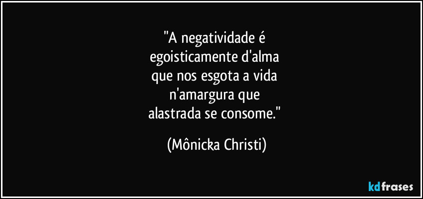 "A negatividade é
egoisticamente d'alma
que nos esgota a vida
n'amargura que
alastrada se consome." (Mônicka Christi)