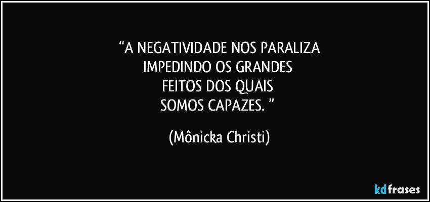 “A NEGATIVIDADE NOS PARALIZA
IMPEDINDO OS GRANDES 
FEITOS DOS QUAIS 
SOMOS CAPAZES. ” (Mônicka Christi)