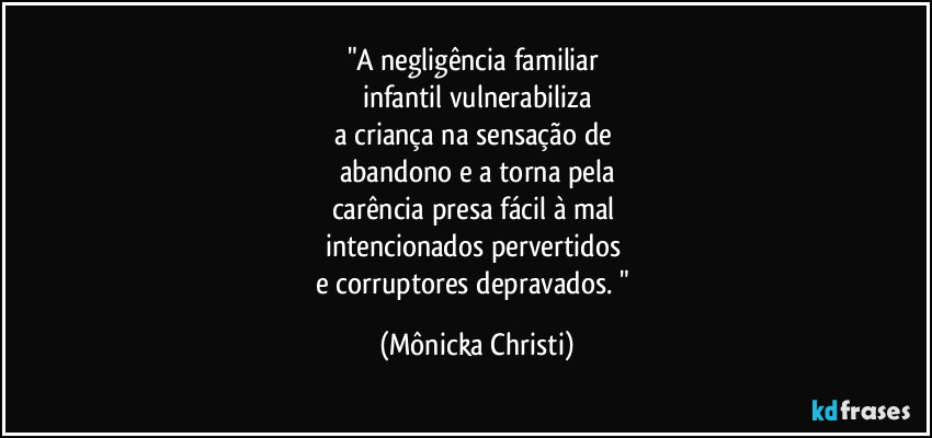 "A negligência familiar 
infantil vulnerabiliza
a criança na sensação de 
abandono e a torna pela
carência presa fácil à mal 
intencionados pervertidos 
e corruptores depravados. " (Mônicka Christi)