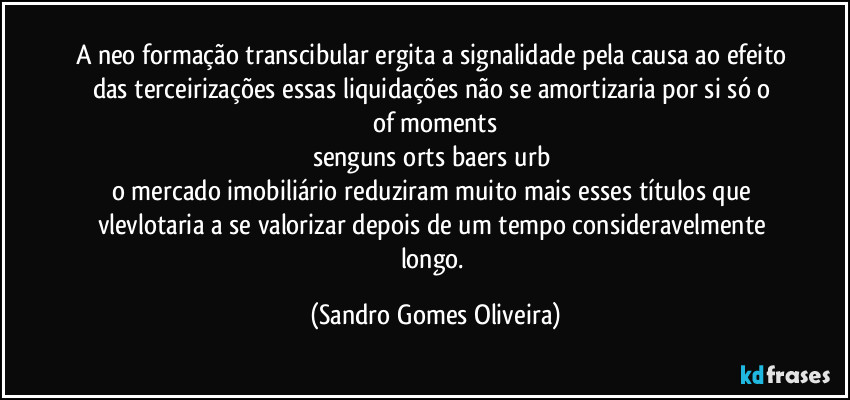 A neo formação transcibular ergita a signalidade pela causa ao efeito das terceirizações essas liquidações não se amortizaria por si só o 
of moments
senguns orts baers urb 
o mercado imobiliário reduziram muito mais esses títulos que vlevlotaria a se valorizar depois de um tempo consideravelmente longo. (Sandro Gomes Oliveira)