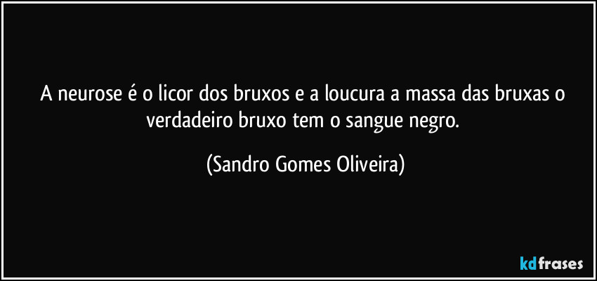 A neurose é o licor dos bruxos e a loucura a massa das bruxas o verdadeiro bruxo tem o sangue negro. (Sandro Gomes Oliveira)
