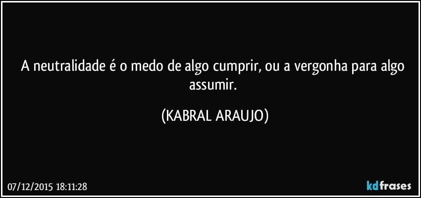 A neutralidade é o medo de algo cumprir, ou a vergonha para algo assumir. (KABRAL ARAUJO)