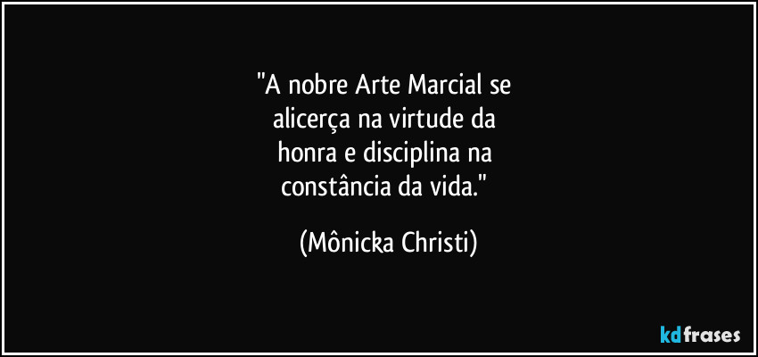 "A nobre Arte Marcial se 
alicerça na virtude da 
honra e disciplina na 
constância da vida." (Mônicka Christi)