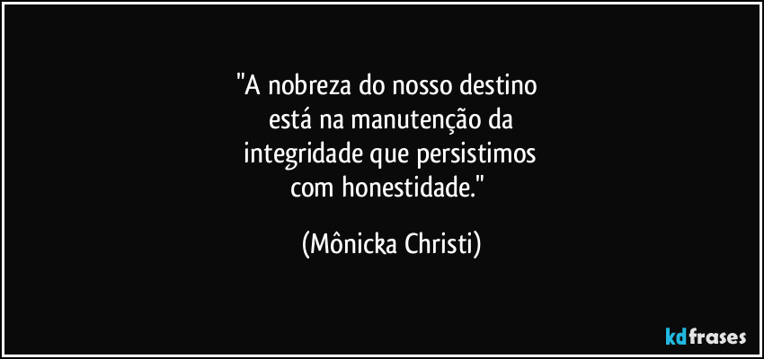 "A nobreza do nosso destino
está na manutenção da
integridade que persistimos
com honestidade." (Mônicka Christi)
