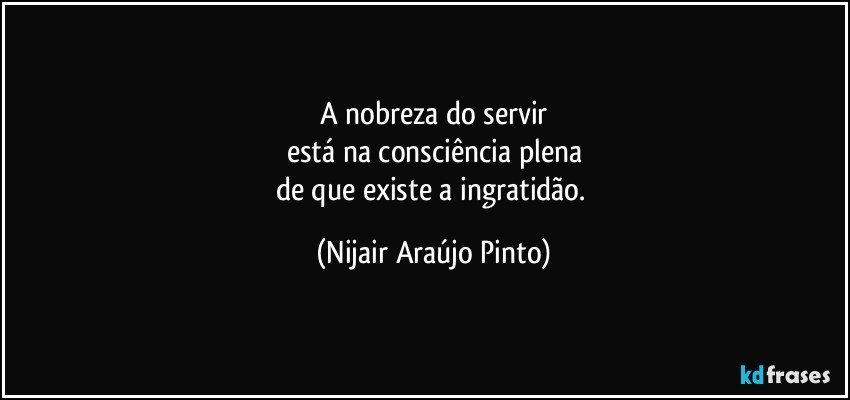 A nobreza do servir
está na consciência plena
de que existe a ingratidão. (Nijair Araújo Pinto)