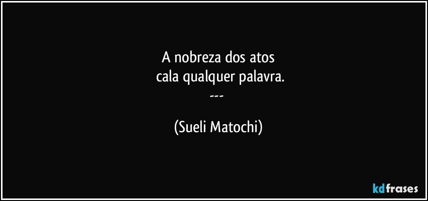 A nobreza dos atos
 cala qualquer palavra.
--- (Sueli Matochi)