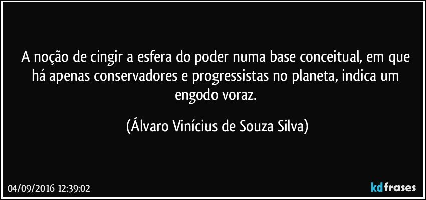 A noção de cingir a esfera do poder numa base conceitual, em que há apenas conservadores e progressistas no planeta, indica um engodo voraz. (Álvaro Vinícius de Souza Silva)