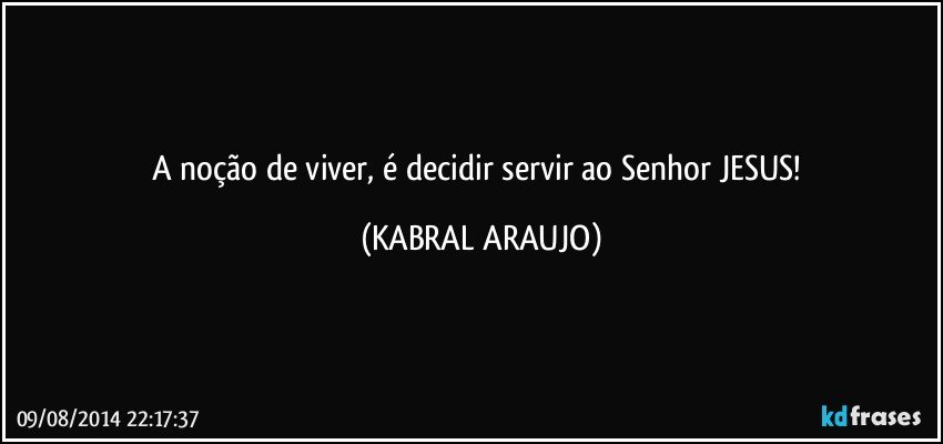 A noção de viver, é decidir servir ao Senhor JESUS! (KABRAL ARAUJO)