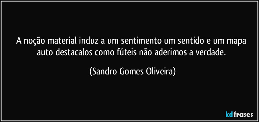 A noção material induz a um sentimento um sentido e um mapa auto destacalos como fúteis não aderimos a verdade. (Sandro Gomes Oliveira)