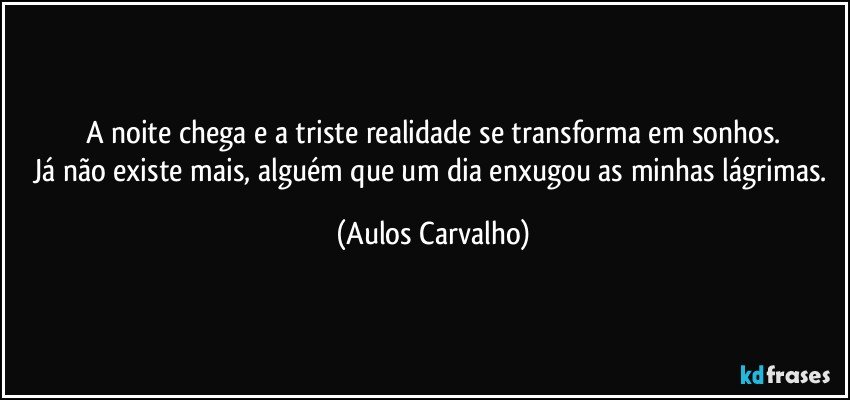 A noite chega e a triste realidade se transforma em sonhos.
Já não existe mais, alguém que um dia enxugou as minhas lágrimas. (Aulos Carvalho)