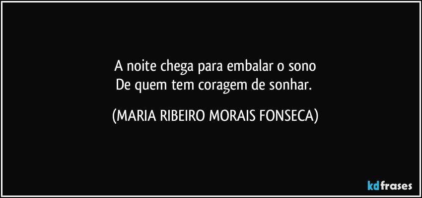 A noite chega para embalar o sono
De quem tem coragem de sonhar. (MARIA RIBEIRO MORAIS FONSECA)