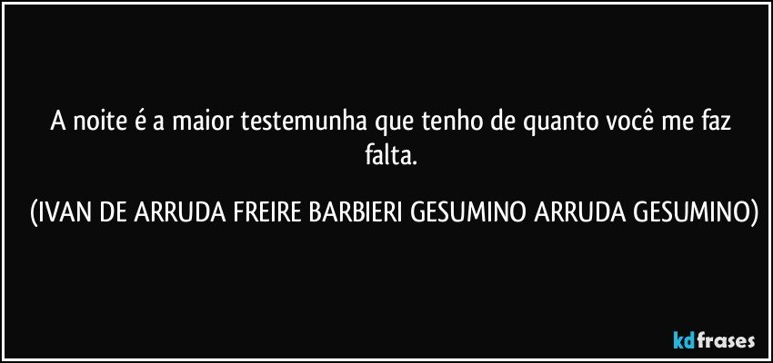 A noite é a maior testemunha que tenho de quanto você me faz falta. (IVAN DE ARRUDA FREIRE BARBIERI GESUMINO ARRUDA GESUMINO)