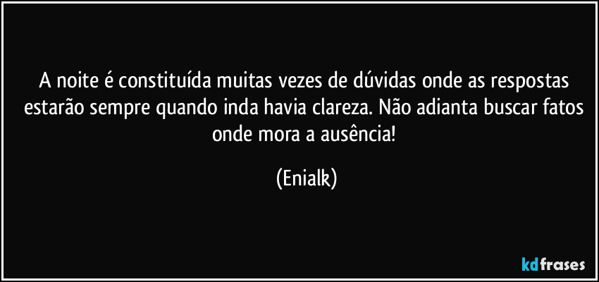 A noite é constituída muitas vezes de dúvidas onde as respostas estarão sempre quando inda havia clareza. Não adianta buscar fatos onde mora a ausência! (Enialk)