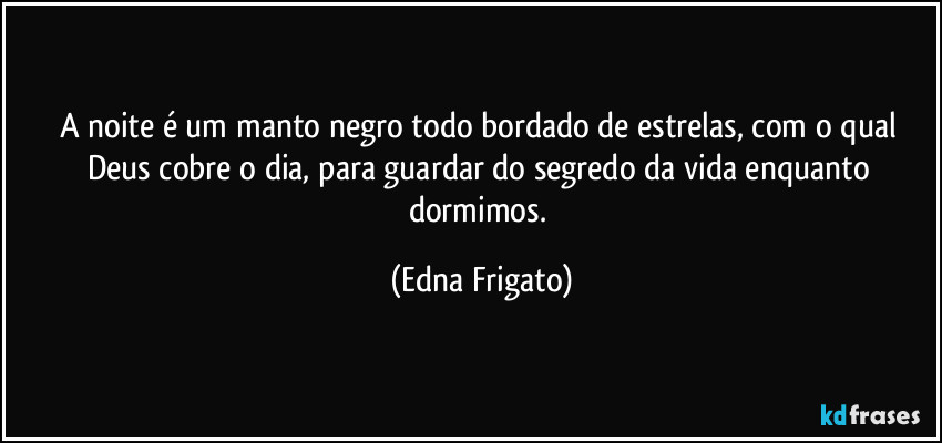 A noite é um manto negro todo bordado de estrelas, com o qual Deus cobre o dia, para guardar do segredo da vida enquanto dormimos. (Edna Frigato)