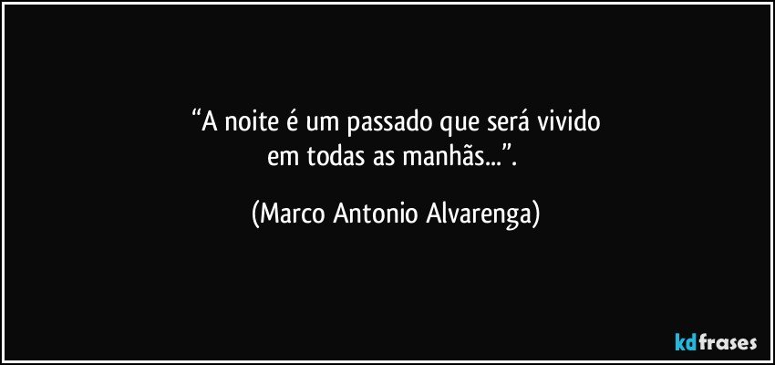 “A noite é um passado que será vivido
em todas as manhãs...”. (Marco Antonio Alvarenga)