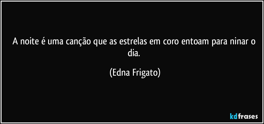 A noite é uma canção que as estrelas em coro entoam para ninar o dia. (Edna Frigato)