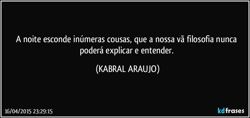 A noite esconde inúmeras cousas, que a nossa vã filosofia nunca poderá explicar e entender. (KABRAL ARAUJO)