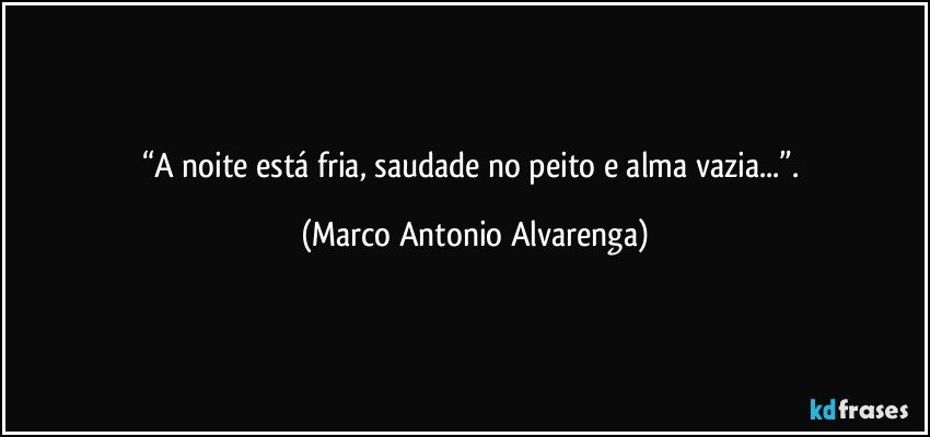“A noite está fria, saudade no peito e alma vazia...”. (Marco Antonio Alvarenga)