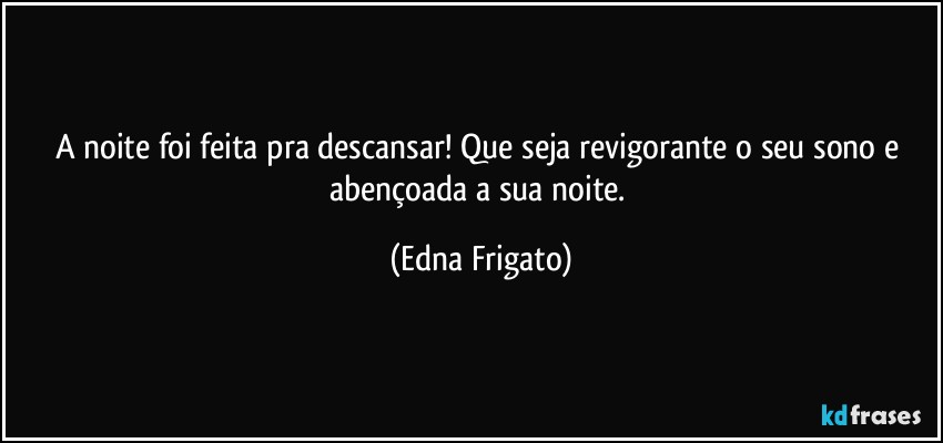 A noite foi feita pra descansar! Que seja revigorante o seu sono e abençoada a sua noite. (Edna Frigato)