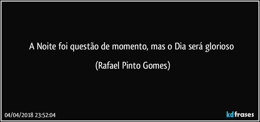 A Noite foi questão de momento, mas o Dia será glorioso (Rafael Pinto Gomes)