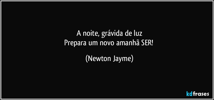 A noite, grávida de luz
Prepara um novo amanhã SER! (Newton Jayme)