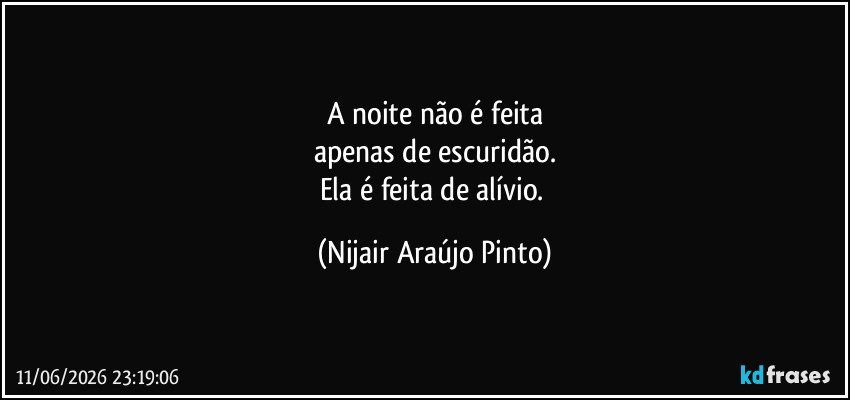 A noite não é feita
apenas de escuridão.
Ela é feita de alívio. (Nijair Araújo Pinto)