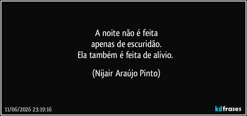 A noite não é feita
apenas de escuridão.
Ela também é feita de alívio. (Nijair Araújo Pinto)