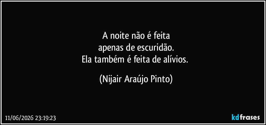 A noite não é feita
apenas de escuridão.
Ela também é feita de alívios. (Nijair Araújo Pinto)
