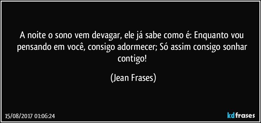 A noite o sono vem devagar, ele já sabe como é: Enquanto vou pensando em você, consigo adormecer; Só assim consigo sonhar contigo! (Jean Frases)