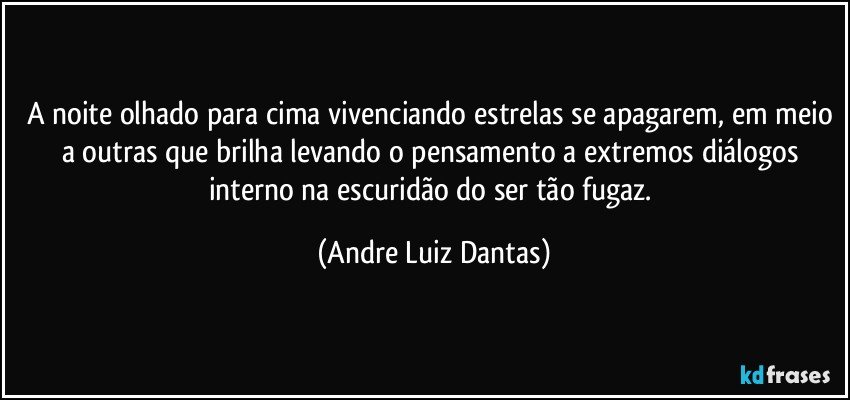 A noite olhado para cima vivenciando estrelas se apagarem, em meio a outras que brilha levando o pensamento a extremos diálogos interno na escuridão do ser tão fugaz. (Andre Luiz Dantas)