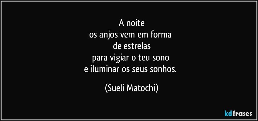 A noite
os anjos vem em forma 
de estrelas
para vigiar o teu sono 
e iluminar os seus sonhos. (Sueli Matochi)