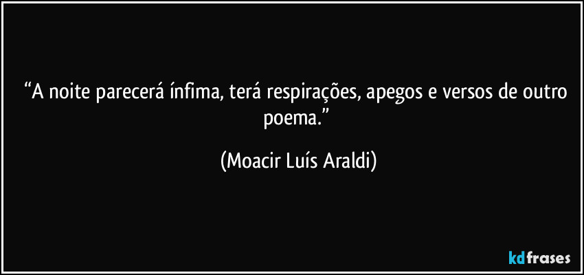 “A noite parecerá ínfima, terá respirações, apegos e versos de outro poema.” (Moacir Luís Araldi)