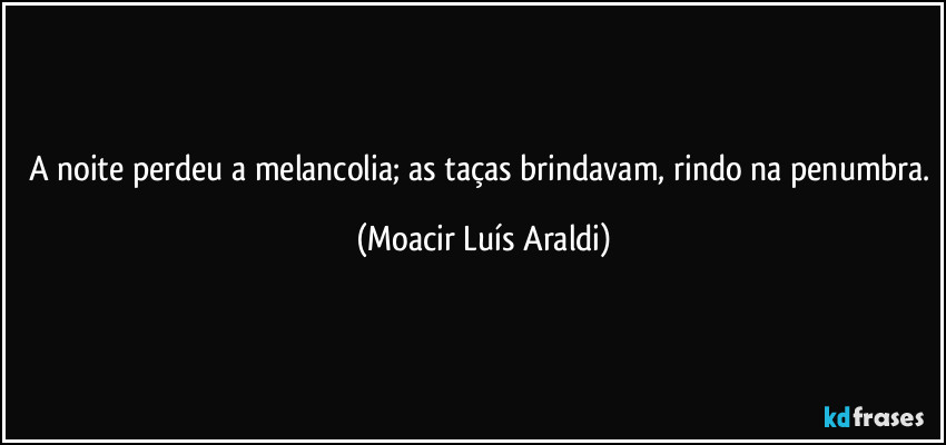 A noite perdeu a melancolia; as taças brindavam, rindo na penumbra. (Moacir Luís Araldi)