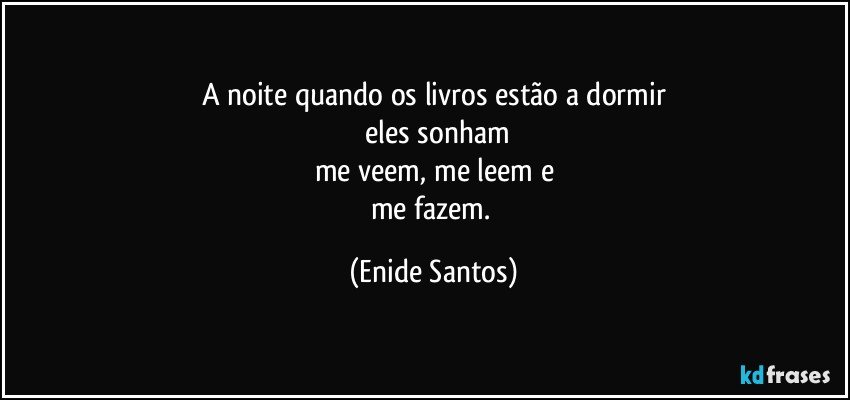 A noite quando os livros estão a dormir
 eles sonham
me veem, me leem e
me fazem. (Enide Santos)