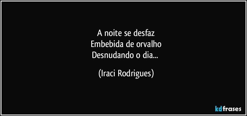 A noite se desfaz
Embebida de orvalho
Desnudando o dia... (Iraci Rodrigues)