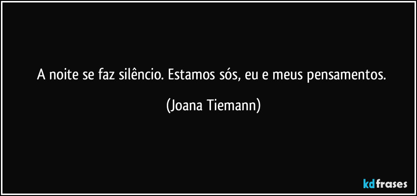 A noite se faz silêncio. Estamos sós, eu e meus pensamentos. (Joana Tiemann)