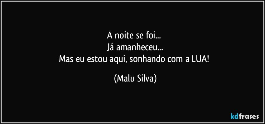 A noite se foi... 
Já amanheceu...
Mas eu estou aqui, sonhando com a LUA! (Malu Silva)