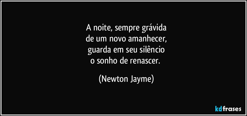 A noite, sempre grávida
de um novo amanhecer,
guarda em seu silêncio
o sonho de renascer. (Newton Jayme)