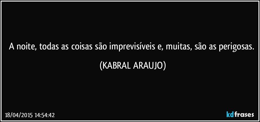 A noite, todas as coisas são imprevisíveis e, muitas, são as perigosas. (KABRAL ARAUJO)