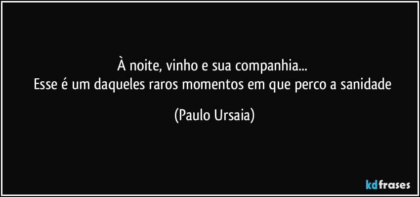 À noite, vinho e sua companhia... 
Esse é um daqueles raros momentos em que perco a sanidade (Paulo Ursaia)