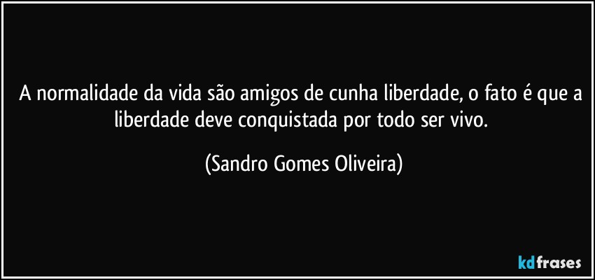 A normalidade da vida são amigos de cunha liberdade, o fato é que a liberdade deve conquistada por todo ser vivo. (Sandro Gomes Oliveira)